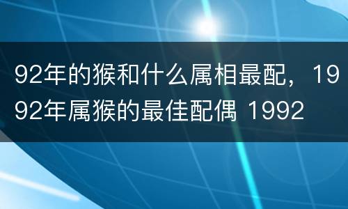 92年的猴和什么属相最配，1992年属猴的最佳配偶 1992