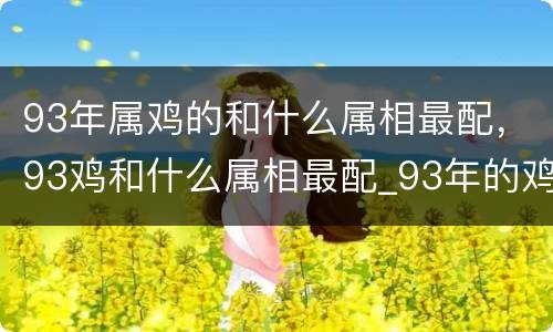 93年属鸡的和什么属相最配，93鸡和什么属相最配_93年的鸡