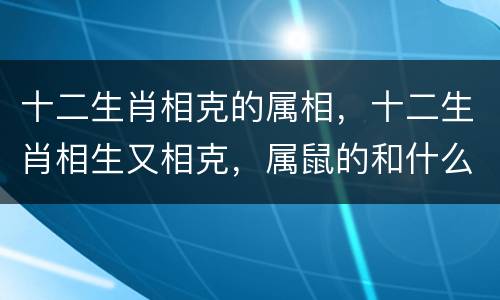 十二生肖相克的属相，十二生肖相生又相克，属鼠的和什么属相最配？