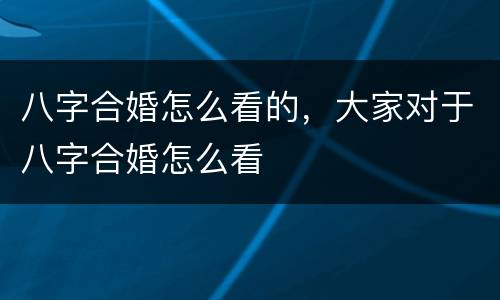 八字合婚怎么看的，大家对于八字合婚怎么看