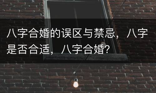 八字合婚的误区与禁忌，八字是否合适，八字合婚？