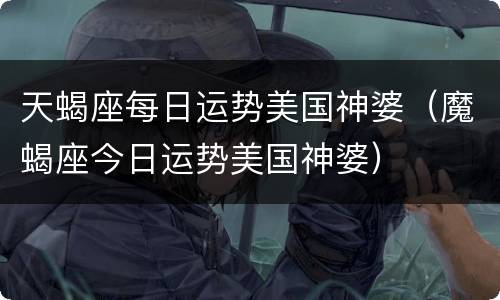 天蝎座每日运势美国神婆（魔蝎座今日运势美国神婆）