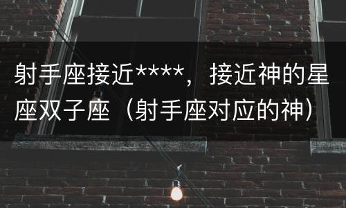 射手座接近****，接近神的星座双子座（射手座对应的神）