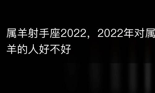 属羊射手座2022，2022年对属羊的人好不好