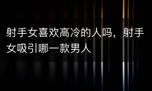 射手女喜欢高冷的人吗，射手女吸引哪一款男人