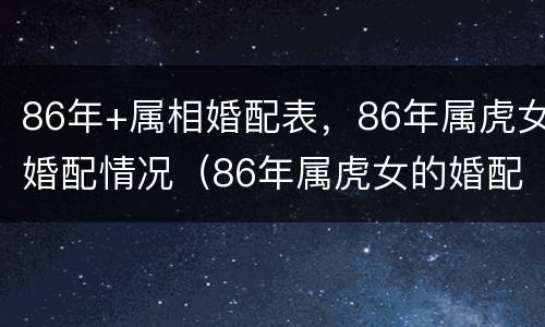 86年+属相婚配表，86年属虎女婚配情况（86年属虎女的婚配）