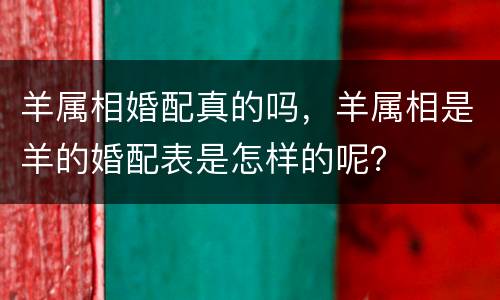 羊属相婚配真的吗，羊属相是羊的婚配表是怎样的呢？