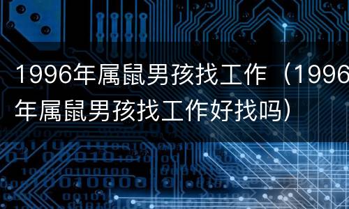 1996年属鼠男孩找工作（1996年属鼠男孩找工作好找吗）