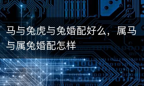 马与兔虎与兔婚配好么，属马与属兔婚配怎样