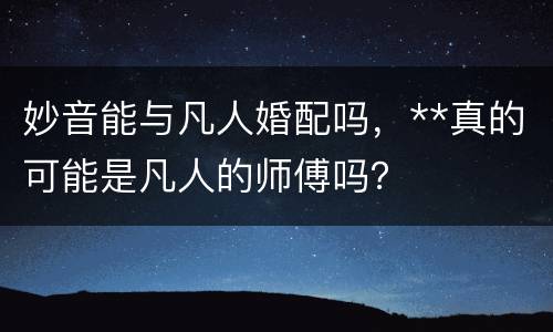妙音能与凡人婚配吗，**真的可能是凡人的师傅吗？