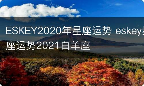 ESKEY2020年星座运势 eskey星座运势2021白羊座