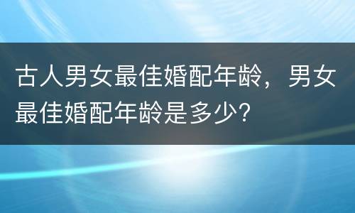 古人男女最佳婚配年龄，男女最佳婚配年龄是多少?