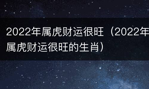 2022年属虎财运很旺（2022年属虎财运很旺的生肖）