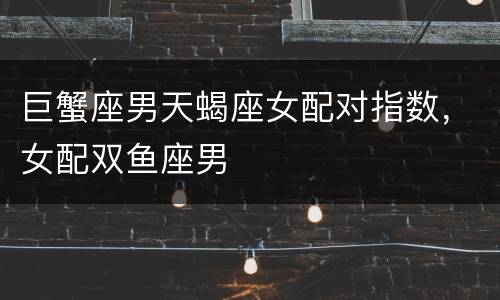 巨蟹座男天蝎座女配对指数，女配双鱼座男