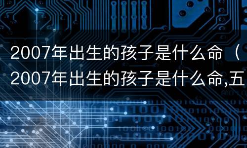 2007年出生的孩子是什么命（2007年出生的孩子是什么命,五行缺什么?）