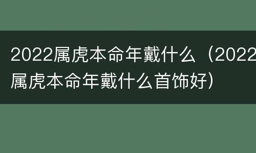 2022属虎本命年戴什么（2022属虎本命年戴什么首饰好）