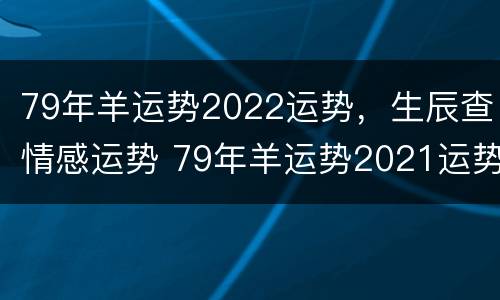 79年羊运势2022运势，生辰查情感运势 79年羊运势2021运势详解