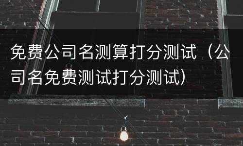 免费公司名测算打分测试（公司名免费测试打分测试）