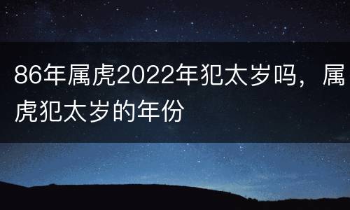 86年属虎2022年犯太岁吗，属虎犯太岁的年份