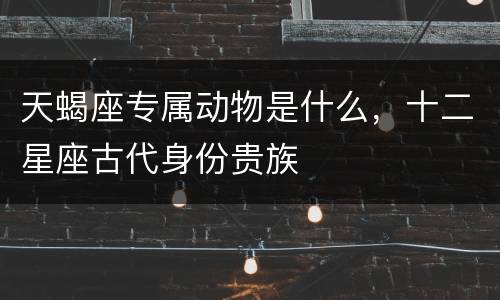 天蝎座专属动物是什么，十二星座古代身份贵族