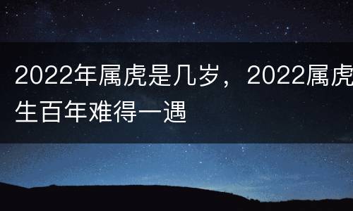 2022年属虎是几岁，2022属虎生百年难得一遇