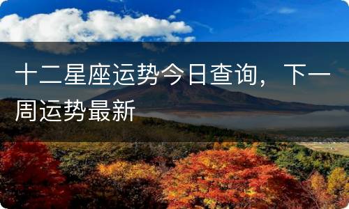 十二星座运势今日查询，下一周运势最新