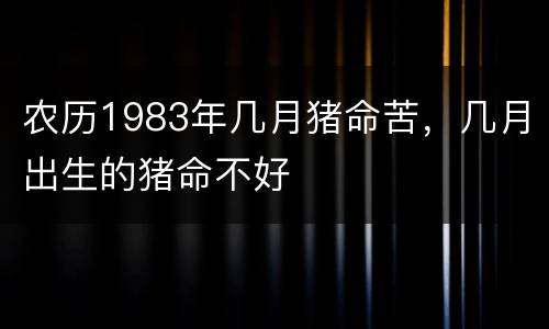 农历1983年几月猪命苦，几月出生的猪命不好