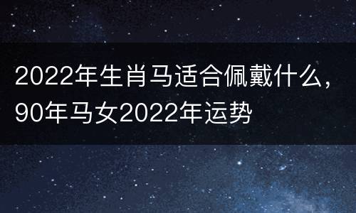 2022年生肖马适合佩戴什么，90年马女2022年运势