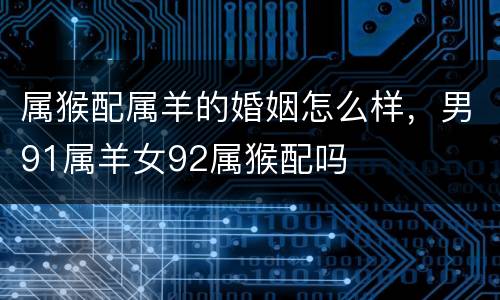 属猴配属羊的婚姻怎么样，男91属羊女92属猴配吗
