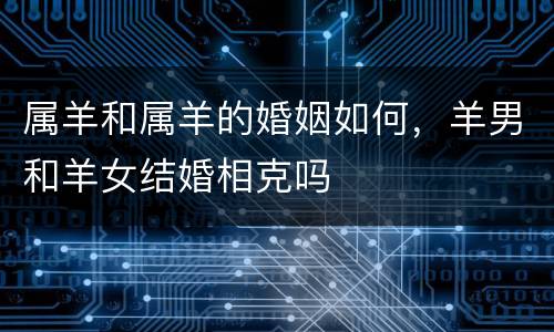 属羊和属羊的婚姻如何，羊男和羊女结婚相克吗