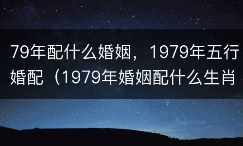 79年配什么婚姻，1979年五行婚配（1979年婚姻配什么生肖）
