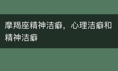 摩羯座精神洁癖，心理洁癖和精神洁癖