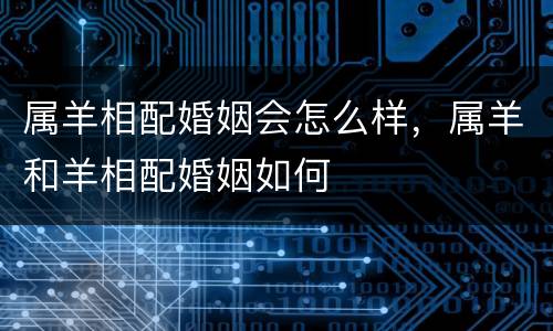 属羊相配婚姻会怎么样，属羊和羊相配婚姻如何