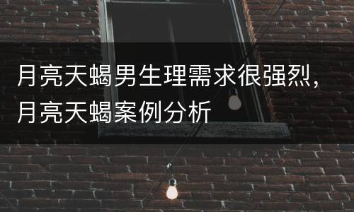 月亮天蝎男生理需求很强烈，月亮天蝎案例分析