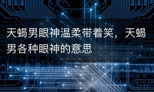 天蝎男眼神温柔带着笑，天蝎男各种眼神的意思