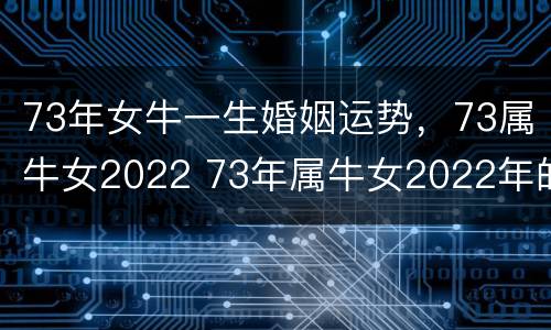 73年女牛一生婚姻运势，73属牛女2022 73年属牛女2022年的运势合婚