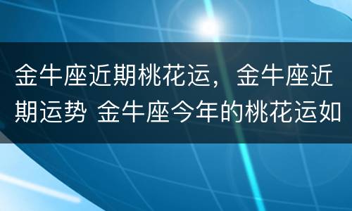 金牛座近期桃花运，金牛座近期运势 金牛座今年的桃花运如何