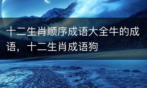 十二生肖顺序成语大全牛的成语，十二生肖成语狗