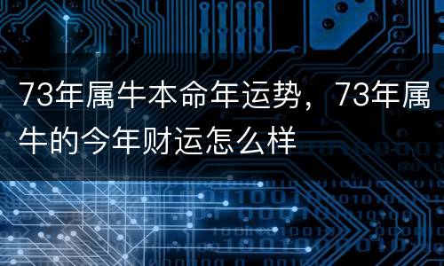 73年属牛本命年运势，73年属牛的今年财运怎么样