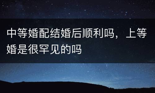 中等婚配结婚后顺利吗，上等婚是很罕见的吗