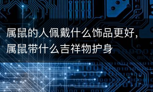 属鼠的人佩戴什么饰品更好，属鼠带什么吉祥物护身