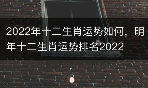 2022年十二生肖运势如何，明年十二生肖运势排名2022