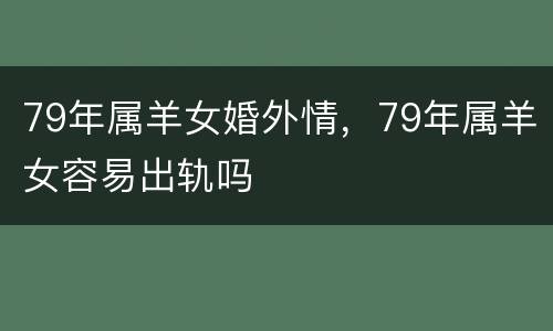 79年属羊女婚外情，79年属羊女容易出轨吗