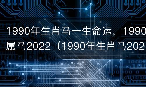 1990年生肖马一生命运，1990属马2022（1990年生肖马2021年运势大全）