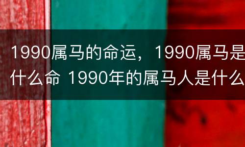 1990属马的命运，1990属马是什么命 1990年的属马人是什么命运