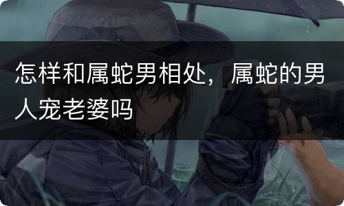 怎样和属蛇男相处，属蛇的男人宠老婆吗