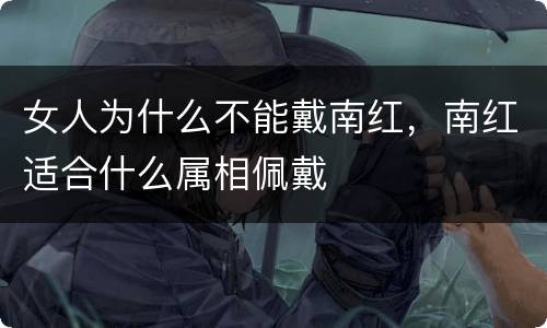 女人为什么不能戴南红，南红适合什么属相佩戴