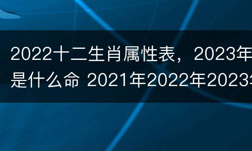 2022十二生肖属性表，2023年是什么命 2021年2022年2023年属什么生肖