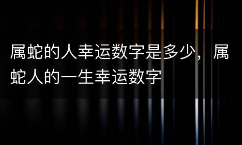 属蛇的人幸运数字是多少，属蛇人的一生幸运数字