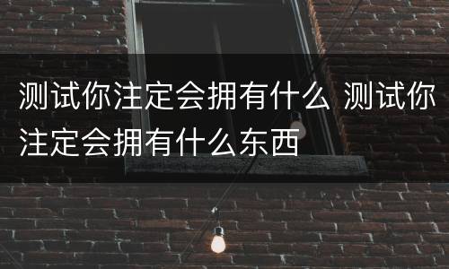 测试你注定会拥有什么 测试你注定会拥有什么东西